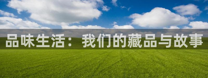 富邦娱乐：品味生活：我们的藏品与故事