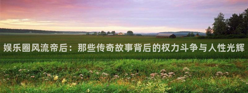富邦娱乐：娱乐圈风流帝后：那些传奇故事背后的权力斗争与人性光辉